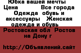 Юбка вашей мечты › Цена ­ 6 000 - Все города Одежда, обувь и аксессуары » Женская одежда и обувь   . Ростовская обл.,Ростов-на-Дону г.